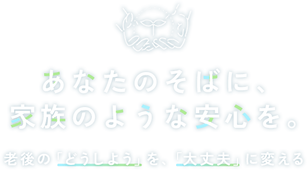 あなたのそばに、家族のような安心を。老後の「どうしよう」を、「大丈夫」に変える